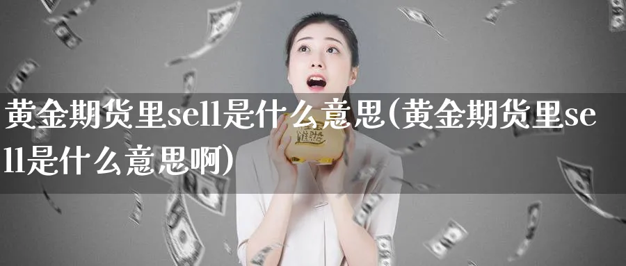黄金期货里sell是什么意思(黄金期货里sell是什么意思啊)_财金知识_第1张_青花期货直播间 黄金期货里sell是什么意思(黄金期货里sell是什么意思啊)_https://qh.ynbygsw.com_财金知识_第1张
