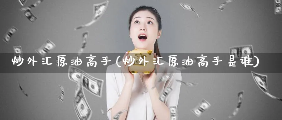 炒外汇原油高手(炒外汇原油高手是谁)_https://qh.ynbygsw.com_期货喊单_第1张