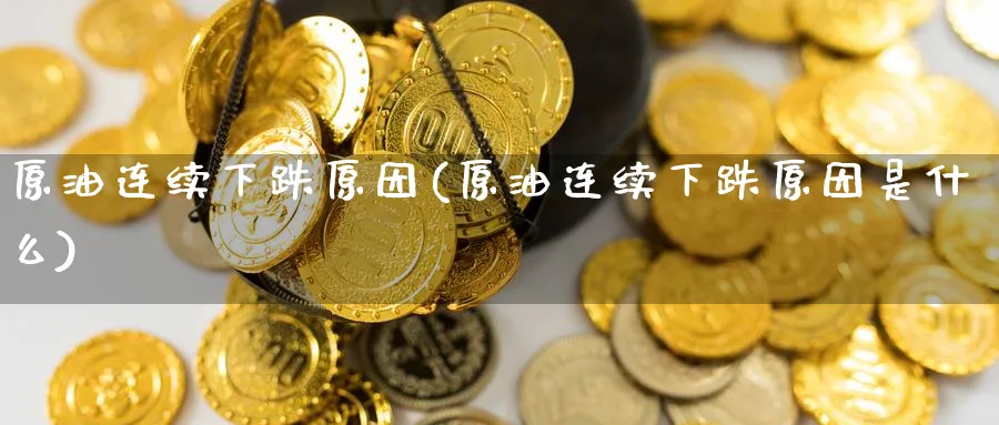 原油连续下跌原因(原油连续下跌原因是什么)_期货喊单_第1张_青花期货直播间 原油连续下跌原因(原油连续下跌原因是什么)_https://qh.ynbygsw.com_期货喊单_第1张