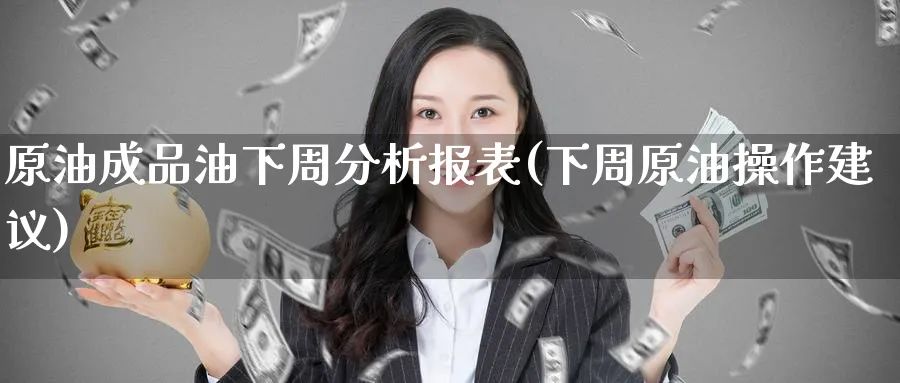 原油成品油下周分析报表(下周原油操作建议)_期货交易_第1张_青花期货直播间 原油成品油下周分析报表(下周原油操作建议)_https://qh.ynbygsw.com_期货交易_第1张