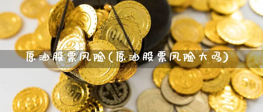 原油股票风险(原油股票风险大吗)_期货直播_第1张_青花期货直播间 原油股票风险(原油股票风险大吗)_https://qh.ynbygsw.com_期货直播_第1张