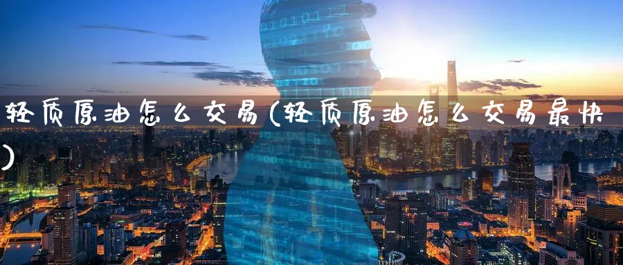 轻质原油怎么交易(轻质原油怎么交易最快)_财金知识_第1张_青花期货直播间 轻质原油怎么交易(轻质原油怎么交易最快)_https://qh.ynbygsw.com_财金知识_第1张
