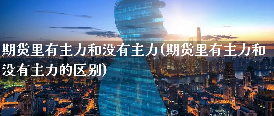 期货里有主力和没有主力(期货里有主力和没有主力的区别)_期货喊单_第1张_青花期货直播间 期货里有主力和没有主力(期货里有主力和没有主力的区别)_https://qh.ynbygsw.com_期货喊单_第1张