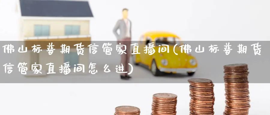 佛山标普期货信管家直播间(佛山标普期货信管家直播间怎么进)_期货喊单_第1张_青花期货直播间 佛山标普期货信管家直播间(佛山标普期货信管家直播间怎么进)_https://qh.ynbygsw.com_期货喊单_第1张