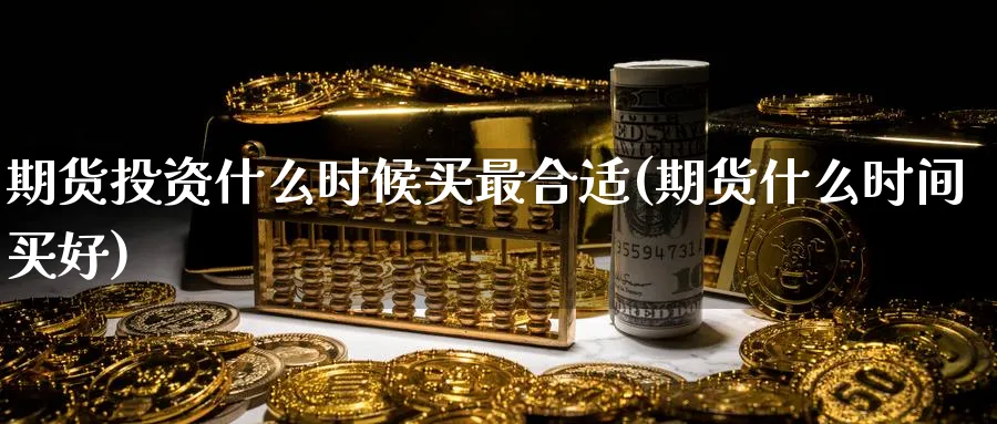 期货投资什么时候买最合适(期货什么时间买好)_期货喊单_第1张_青花期货直播间 期货投资什么时候买最合适(期货什么时间买好)_https://qh.ynbygsw.com_期货喊单_第1张