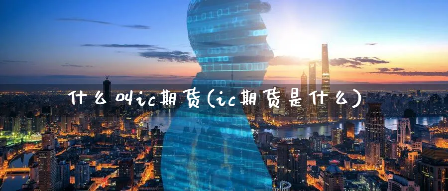 什么叫ic期货(ic期货是什么)_财金百科_第1张_青花期货直播间 什么叫ic期货(ic期货是什么)_https://qh.ynbygsw.com_财金百科_第1张