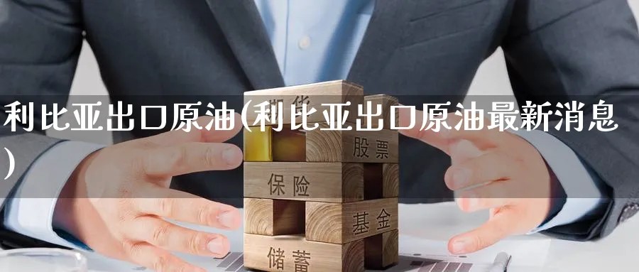 利比亚出口原油(利比亚出口原油最新消息)_财金百科_第1张_青花期货直播间 利比亚出口原油(利比亚出口原油最新消息)_https://qh.ynbygsw.com_财金百科_第1张