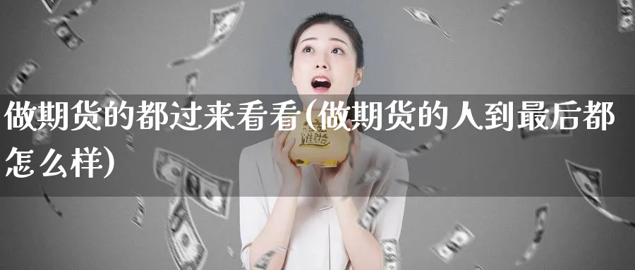 做期货的都过来看看(做期货的人到最后都怎么样)_期货交易_第1张_青花期货直播间 做期货的都过来看看(做期货的人到最后都怎么样)_https://qh.ynbygsw.com_期货交易_第1张