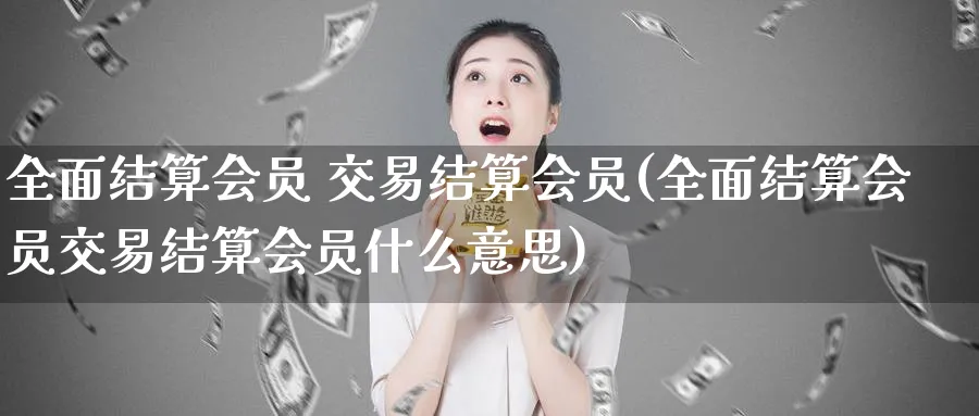 全面结算会员 交易结算会员(全面结算会员交易结算会员什么意思)_财金百科_第1张_青花期货直播间 全面结算会员 交易结算会员(全面结算会员交易结算会员什么意思)_https://qh.ynbygsw.com_财金百科_第1张