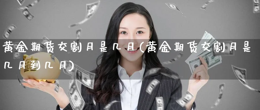 黄金期货交割月是几月(黄金期货交割月是几月到几月)_国际期货_第1张_青花期货直播间 黄金期货交割月是几月(黄金期货交割月是几月到几月)_https://qh.ynbygsw.com_国际期货_第1张