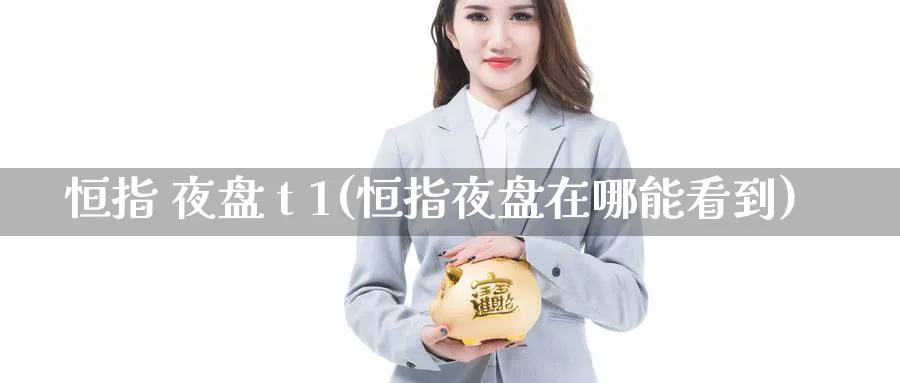 恒指 夜盘 t 1(恒指夜盘在哪能看到)_国际期货_第1张_青花期货直播间 恒指 夜盘 t 1(恒指夜盘在哪能看到)_https://qh.ynbygsw.com_国际期货_第1张