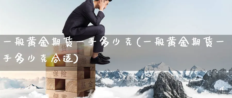 一般黄金期货一手多少克(一般黄金期货一手多少克合适)_期货交易_第1张_青花期货直播间 一般黄金期货一手多少克(一般黄金期货一手多少克合适)_https://qh.ynbygsw.com_期货交易_第1张