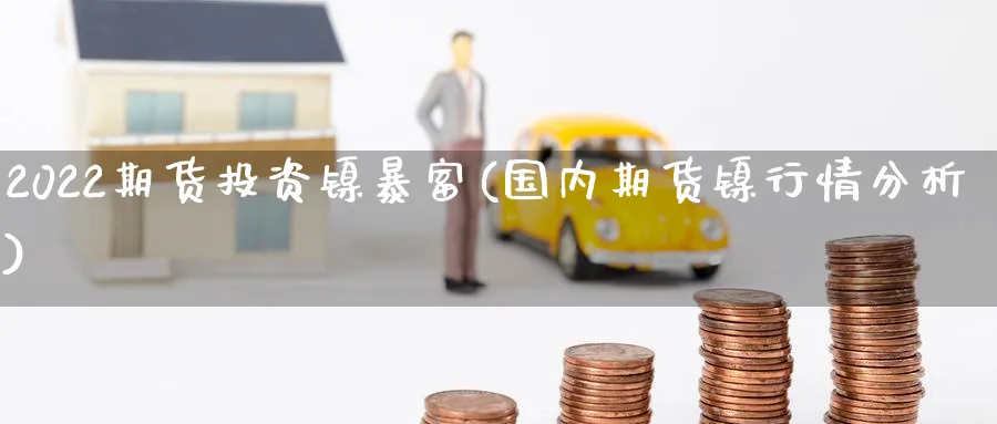 2022期货投资镍暴富(国内期货镍行情分析)_财金知识_第1张_青花期货直播间 2022期货投资镍暴富(国内期货镍行情分析)_https://qh.ynbygsw.com_财金知识_第1张