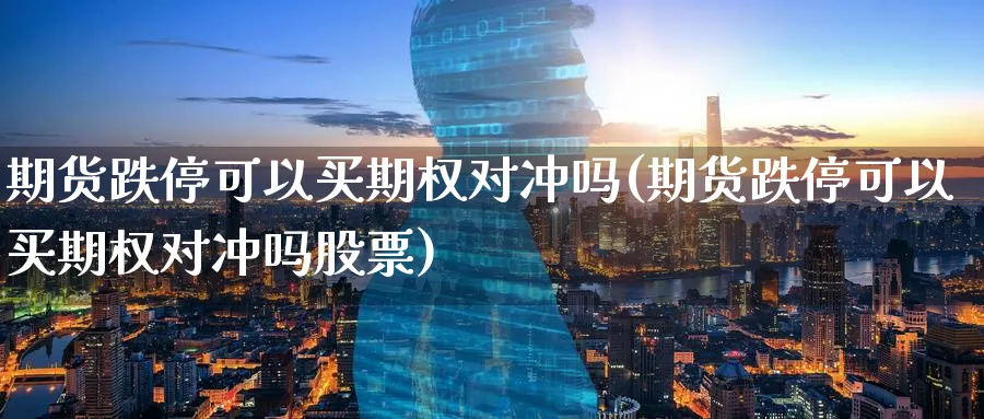 期货跌停可以买期权对冲吗(期货跌停可以买期权对冲吗股票)_期货喊单_第1张_青花期货直播间 期货跌停可以买期权对冲吗(期货跌停可以买期权对冲吗股票)_https://qh.ynbygsw.com_期货喊单_第1张