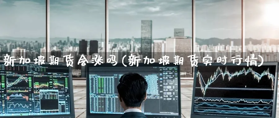 新加坡期货会涨吗(新加坡期货实时行情)_https://qh.ynbygsw.com_期货直播_第1张