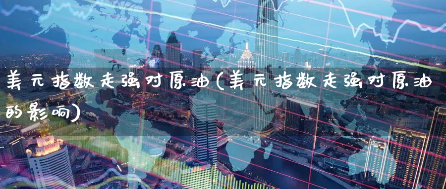 美元指数走强对原油(美元指数走强对原油的影响)_国际期货_第1张_青花期货直播间 美元指数走强对原油(美元指数走强对原油的影响)_https://qh.ynbygsw.com_国际期货_第1张