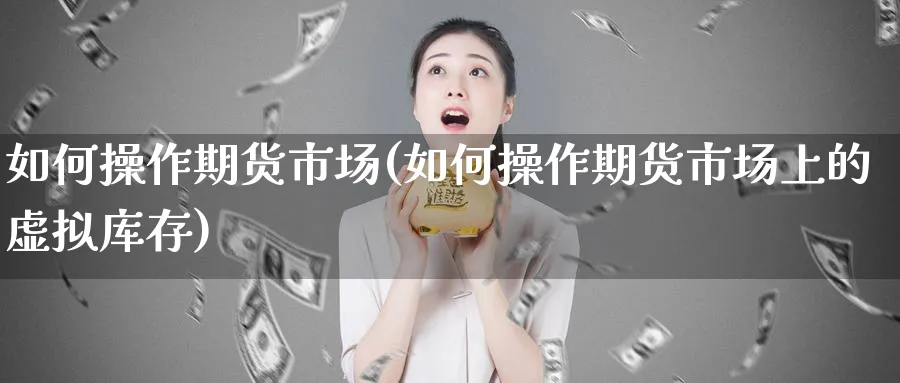 如何操作期货市场(如何操作期货市场上的虚拟库存)_期货直播_第1张_青花期货直播间 如何操作期货市场(如何操作期货市场上的虚拟库存)_https://qh.ynbygsw.com_期货直播_第1张