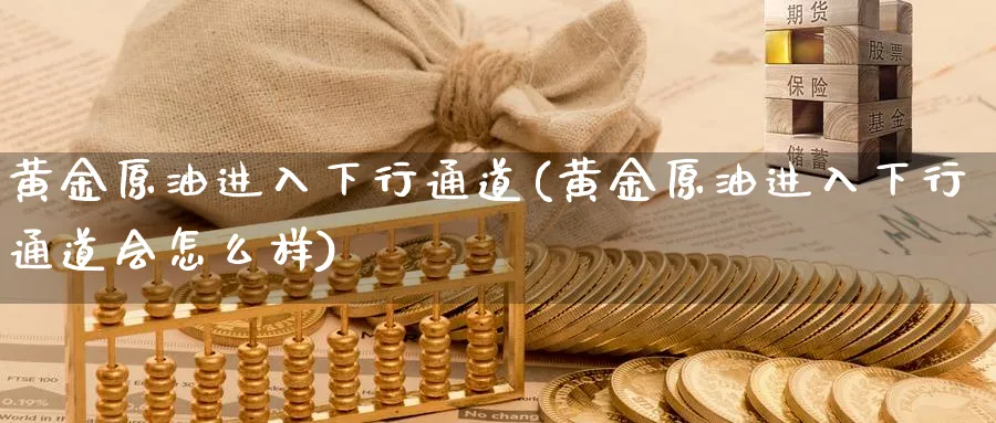 黄金原油进入下行通道(黄金原油进入下行通道会怎么样)_期货直播_第1张_青花期货直播间 黄金原油进入下行通道(黄金原油进入下行通道会怎么样)_https://qh.ynbygsw.com_期货直播_第1张