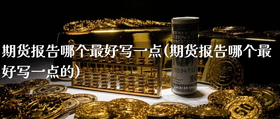 期货报告哪个最好写一点(期货报告哪个最好写一点的)_期货喊单_第1张_青花期货直播间 期货报告哪个最好写一点(期货报告哪个最好写一点的)_https://qh.ynbygsw.com_期货喊单_第1张
