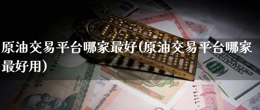 原油交易平台哪家最好(原油交易平台哪家最好用)_财金知识_第1张_青花期货直播间 原油交易平台哪家最好(原油交易平台哪家最好用)_https://qh.ynbygsw.com_财金知识_第1张
