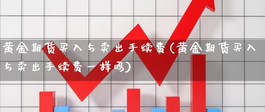 黄金期货买入与卖出手续费(黄金期货买入与卖出手续费一样吗)_财金知识_第1张_青花期货直播间 黄金期货买入与卖出手续费(黄金期货买入与卖出手续费一样吗)_https://qh.ynbygsw.com_财金知识_第1张
