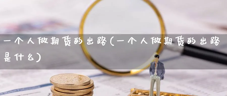 一个人做期货的出路(一个人做期货的出路是什么)_国际期货_第1张_青花期货直播间 一个人做期货的出路(一个人做期货的出路是什么)_https://qh.ynbygsw.com_国际期货_第1张