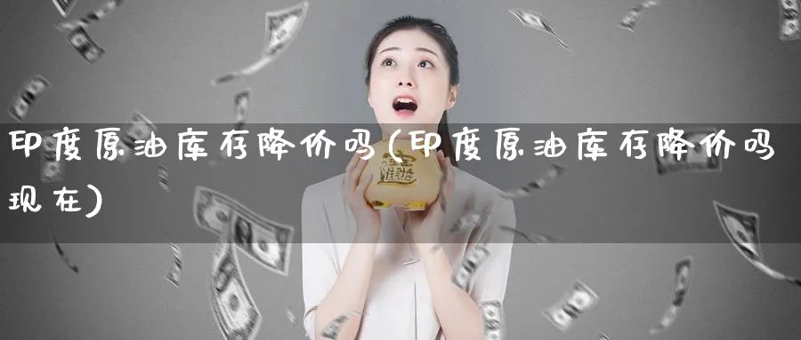 印度原油库存降价吗(印度原油库存降价吗现在)_财金百科_第1张_青花期货直播间 印度原油库存降价吗(印度原油库存降价吗现在)_https://qh.ynbygsw.com_财金百科_第1张