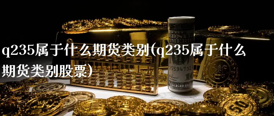 q235属于什么期货类别(q235属于什么期货类别股票)_期货直播_第1张_青花期货直播间 q235属于什么期货类别(q235属于什么期货类别股票)_https://qh.ynbygsw.com_期货直播_第1张