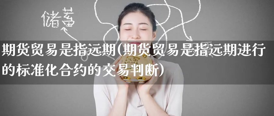 期货贸易是指远期(期货贸易是指远期进行的标准化合约的交易判断)_期货喊单_第1张_青花期货直播间 期货贸易是指远期(期货贸易是指远期进行的标准化合约的交易判断)_https://qh.ynbygsw.com_期货喊单_第1张