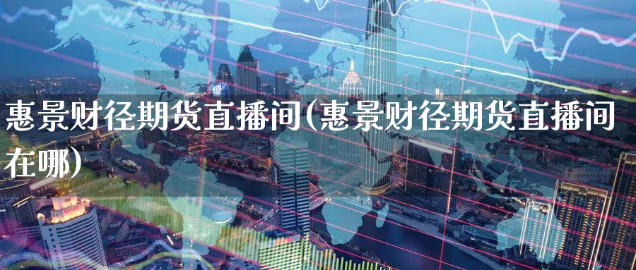 惠景财径期货直播间(惠景财径期货直播间在哪)_期货交易_第1张_青花期货直播间 惠景财径期货直播间(惠景财径期货直播间在哪)_https://qh.ynbygsw.com_期货交易_第1张