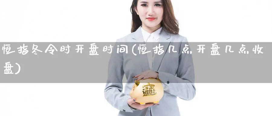 恒指冬令时开盘时间(恒指几点开盘几点收盘)_国际期货_第1张_青花期货直播间 恒指冬令时开盘时间(恒指几点开盘几点收盘)_https://qh.ynbygsw.com_国际期货_第1张
