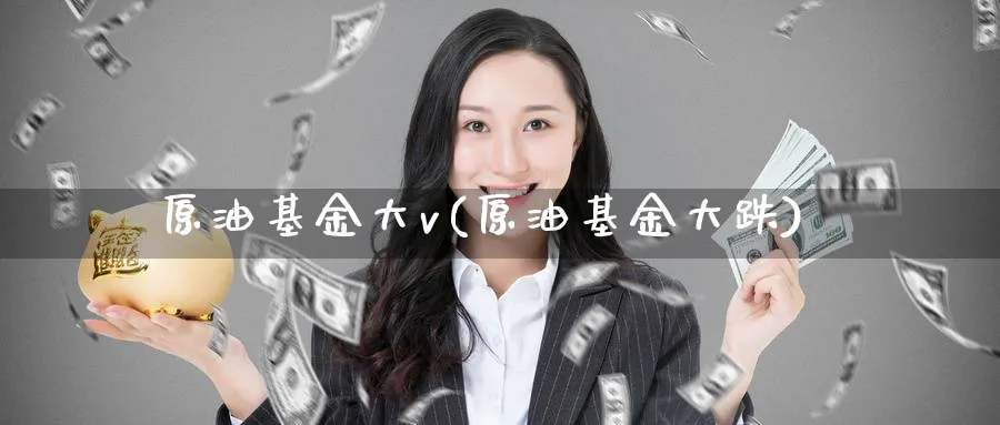 原油基金大v(原油基金大跌)_期货交易_第1张_青花期货直播间 原油基金大v(原油基金大跌)_https://qh.ynbygsw.com_期货交易_第1张