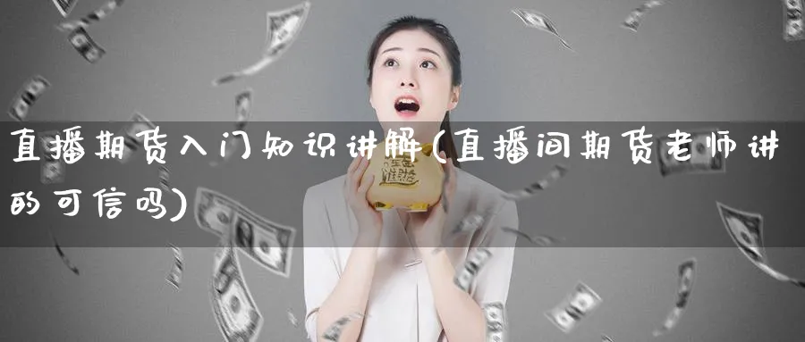 直播期货入门知识讲解(直播间期货老师讲的可信吗)_https://qh.ynbygsw.com_期货交易_第1张