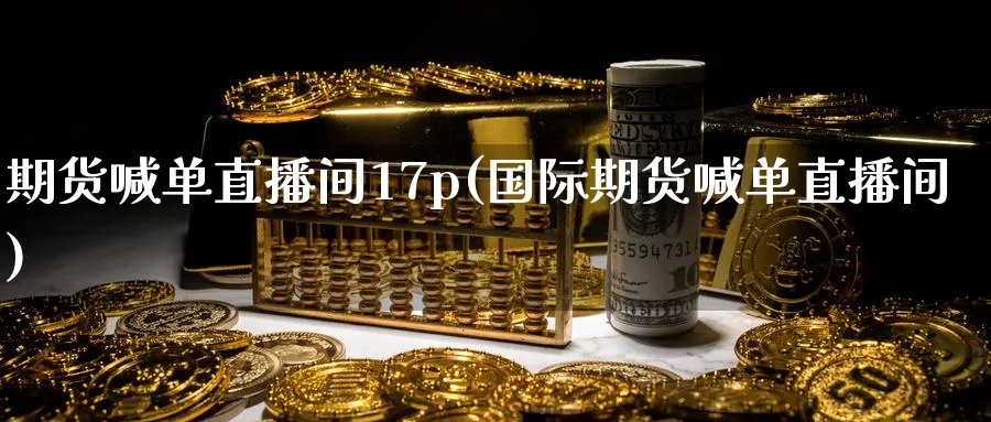 期货喊单直播间17p(国际期货喊单直播间)_国际期货_第1张_青花期货直播间 期货喊单直播间17p(国际期货喊单直播间)_https://qh.ynbygsw.com_国际期货_第1张