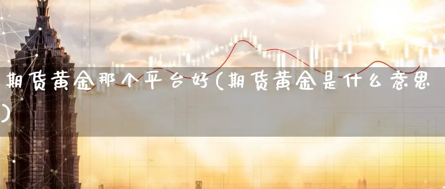 期货黄金那个平台好(期货黄金是什么意思)_期货直播_第1张_青花期货直播间 期货黄金那个平台好(期货黄金是什么意思)_https://qh.ynbygsw.com_期货直播_第1张