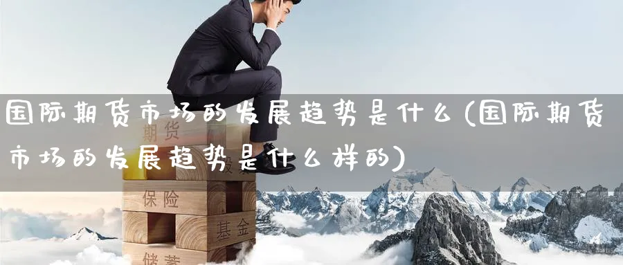 国际期货市场的发展趋势是什么(国际期货市场的发展趋势是什么样的)_期货喊单_第1张_青花期货直播间 国际期货市场的发展趋势是什么(国际期货市场的发展趋势是什么样的)_https://qh.ynbygsw.com_期货喊单_第1张