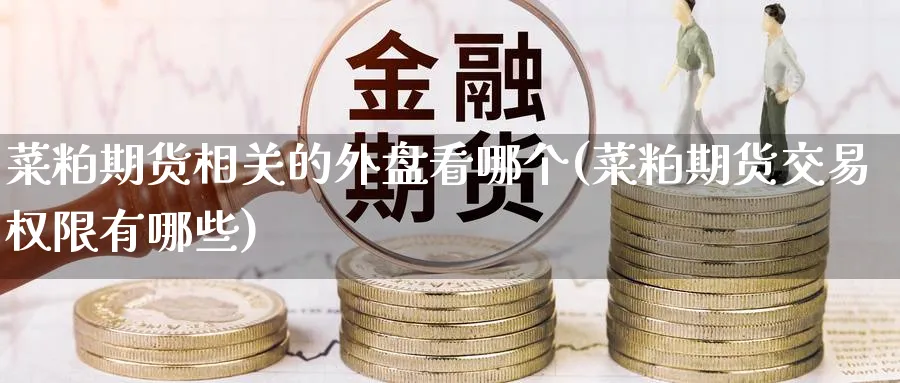 菜粕期货相关的外盘看哪个(菜粕期货交易权限有哪些)_国际期货_第1张_青花期货直播间 菜粕期货相关的外盘看哪个(菜粕期货交易权限有哪些)_https://qh.ynbygsw.com_国际期货_第1张