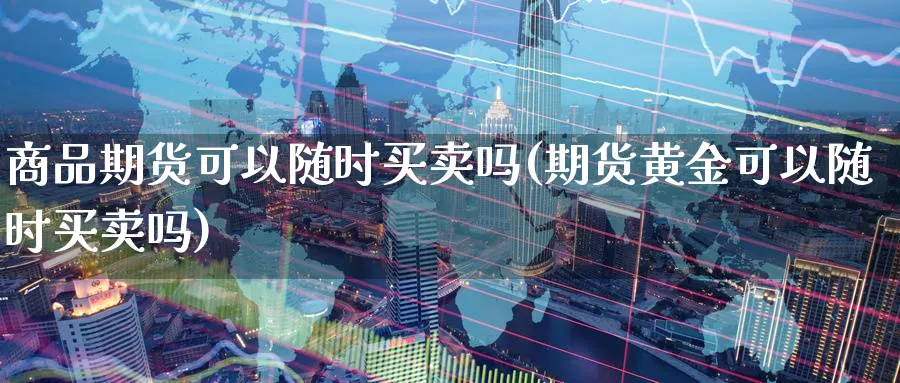 商品期货可以随时买卖吗(期货黄金可以随时买卖吗)_财金知识_第1张_青花期货直播间 商品期货可以随时买卖吗(期货黄金可以随时买卖吗)_https://qh.ynbygsw.com_财金知识_第1张