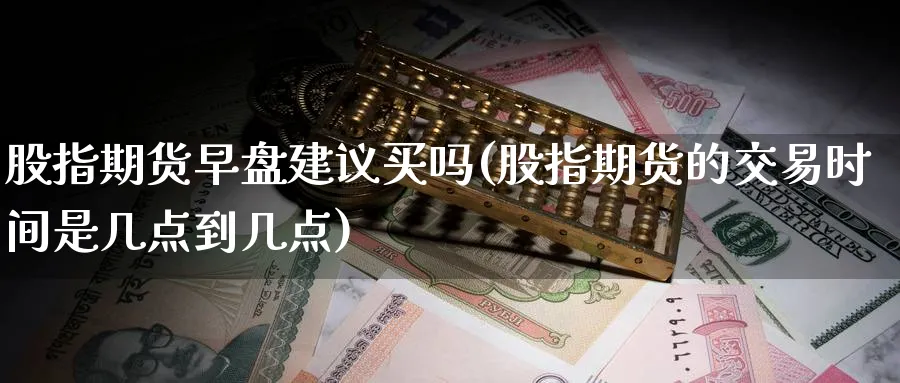 股指期货早盘建议买吗(股指期货的交易时间是几点到几点)_财金百科_第1张_青花期货直播间 股指期货早盘建议买吗(股指期货的交易时间是几点到几点)_https://qh.ynbygsw.com_财金百科_第1张
