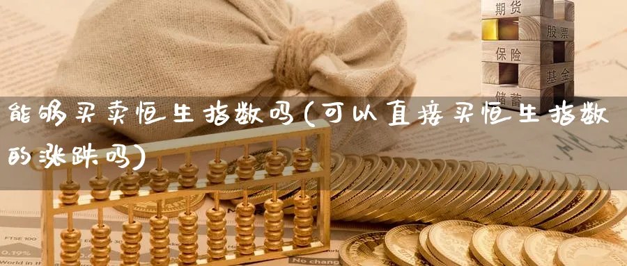 能够买卖恒生指数吗(可以直接买恒生指数的涨跌吗)_期货交易_第1张_青花期货直播间 能够买卖恒生指数吗(可以直接买恒生指数的涨跌吗)_https://qh.ynbygsw.com_期货交易_第1张