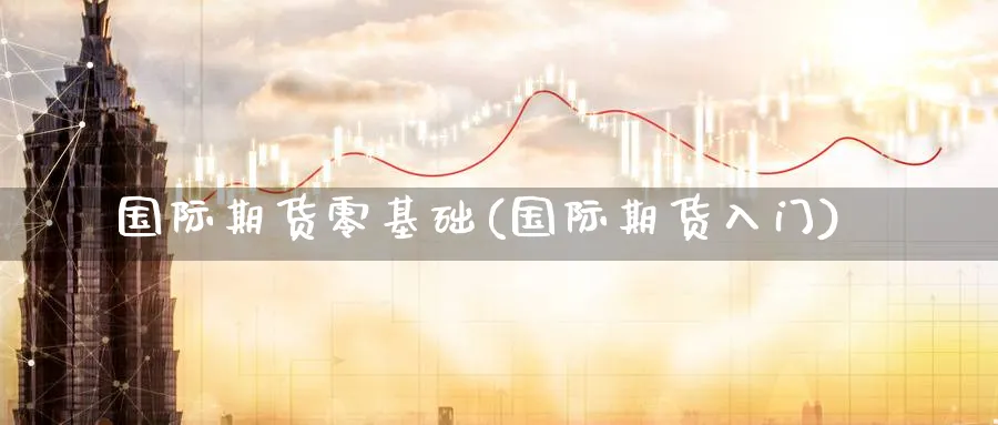 国际期货零基础(国际期货入门)_国际期货_第1张_青花期货直播间 国际期货零基础(国际期货入门)_https://qh.ynbygsw.com_国际期货_第1张