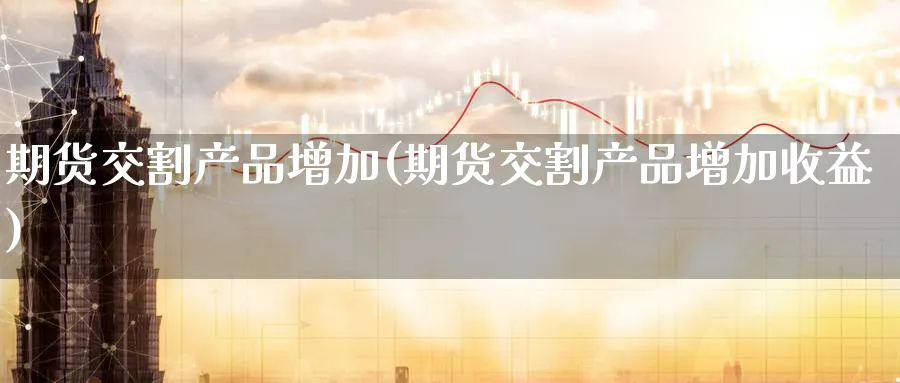 期货交割产品增加(期货交割产品增加收益)_财金百科_第1张_青花期货直播间 期货交割产品增加(期货交割产品增加收益)_https://qh.ynbygsw.com_财金百科_第1张