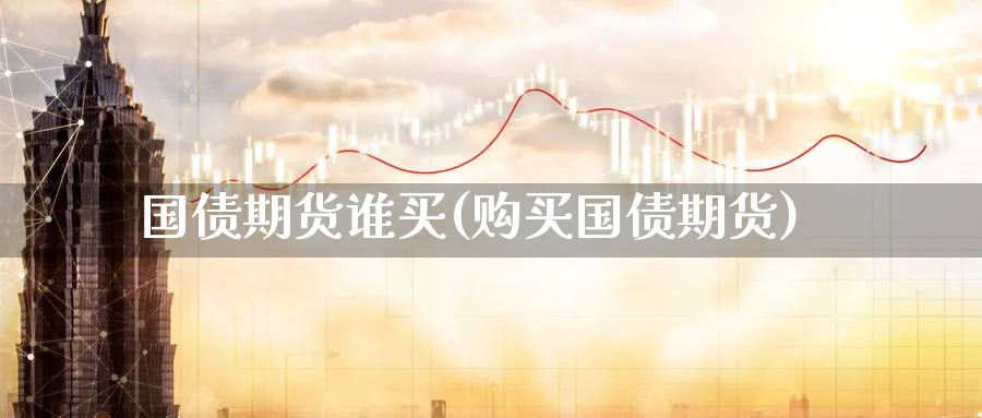 国债期货谁买(购买国债期货)_期货喊单_第1张_青花期货直播间 国债期货谁买(购买国债期货)_https://qh.ynbygsw.com_期货喊单_第1张