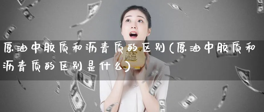 原油中胶质和沥青质的区别(原油中胶质和沥青质的区别是什么)_期货直播_第1张_青花期货直播间 原油中胶质和沥青质的区别(原油中胶质和沥青质的区别是什么)_https://qh.ynbygsw.com_期货直播_第1张
