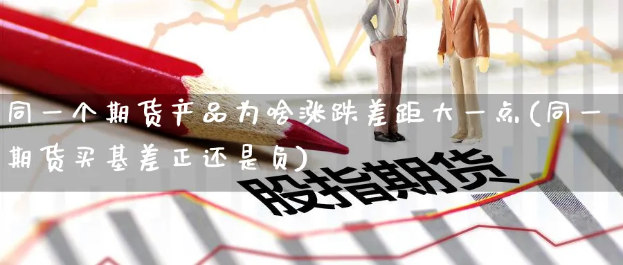 同一个期货产品为啥涨跌差距大一点(同一期货买基差正还是负)_国际期货_第1张_青花期货直播间 同一个期货产品为啥涨跌差距大一点(同一期货买基差正还是负)_https://qh.ynbygsw.com_国际期货_第1张
