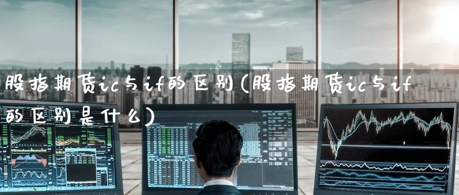 股指期货ic与if的区别(股指期货ic与if的区别是什么)_国际期货_第1张_青花期货直播间 股指期货ic与if的区别(股指期货ic与if的区别是什么)_https://qh.ynbygsw.com_国际期货_第1张