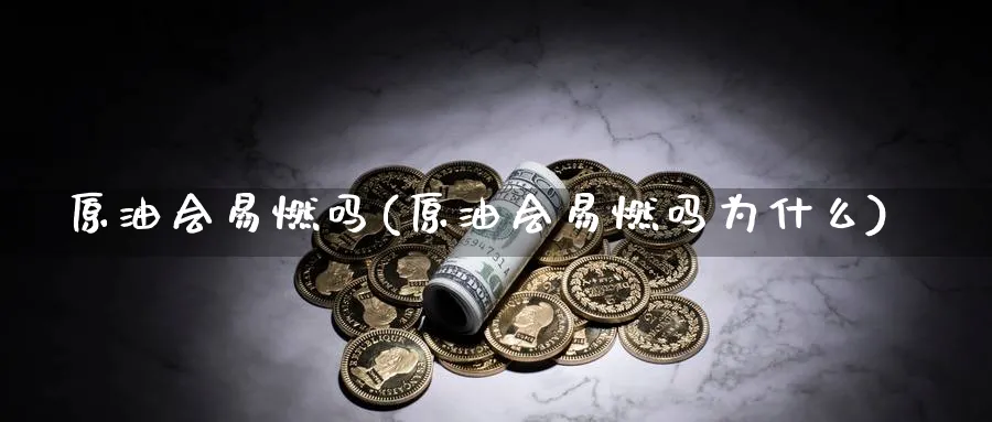 原油会易燃吗(原油会易燃吗为什么)_期货喊单_第1张_青花期货直播间 原油会易燃吗(原油会易燃吗为什么)_https://qh.ynbygsw.com_期货喊单_第1张