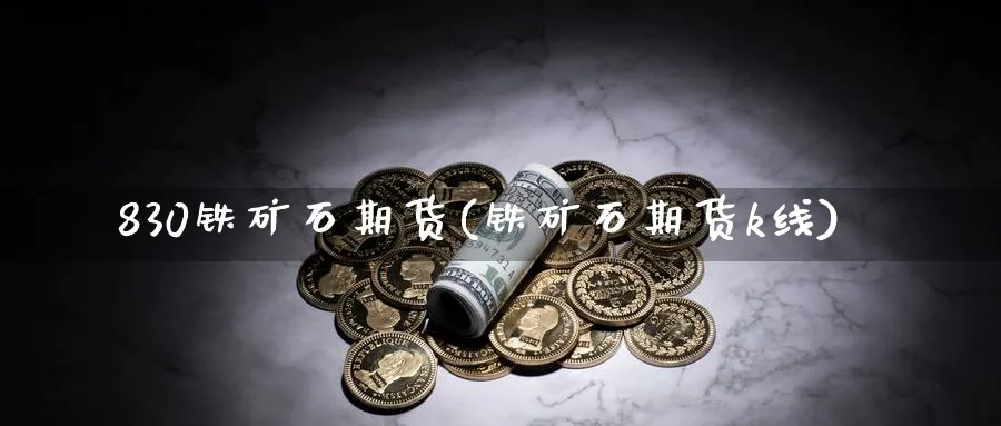 830铁矿石期货(铁矿石期货k线)_期货直播_第1张_青花期货直播间 830铁矿石期货(铁矿石期货k线)_https://qh.ynbygsw.com_期货直播_第1张