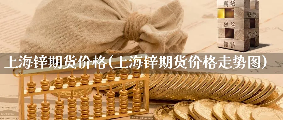 上海锌期货价格(上海锌期货价格走势图)_财金百科_第1张_青花期货直播间 上海锌期货价格(上海锌期货价格走势图)_https://qh.ynbygsw.com_财金百科_第1张