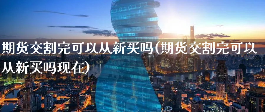 期货交割完可以从新买吗(期货交割完可以从新买吗现在)_国际期货_第1张_青花期货直播间 期货交割完可以从新买吗(期货交割完可以从新买吗现在)_https://qh.ynbygsw.com_国际期货_第1张